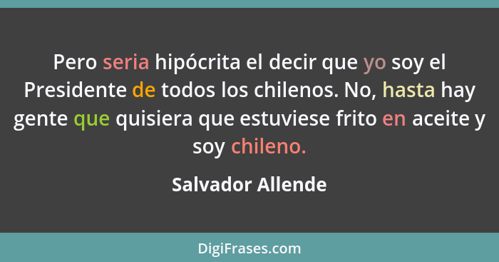 Pero seria hipócrita el decir que yo soy el Presidente de todos los chilenos. No, hasta hay gente que quisiera que estuviese frito... - Salvador Allende