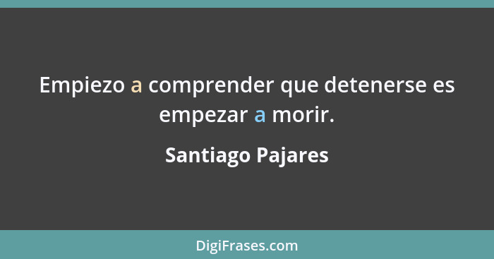 Empiezo a comprender que detenerse es empezar a morir.... - Santiago Pajares