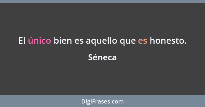 El único bien es aquello que es honesto.... - Séneca