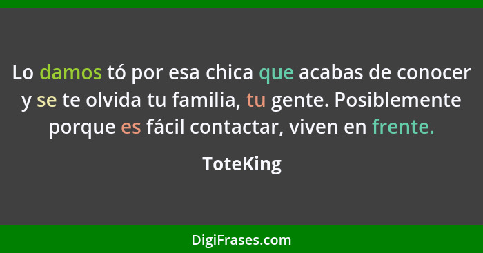 Lo damos tó por esa chica que acabas de conocer y se te olvida tu familia, tu gente. Posiblemente porque es fácil contactar, viven en frent... - ToteKing