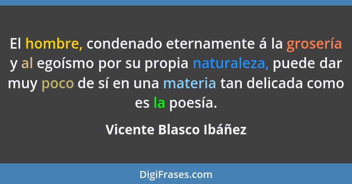 El hombre, condenado eternamente á la grosería y al egoísmo por su propia naturaleza, puede dar muy poco de sí en una materia... - Vicente Blasco Ibáñez