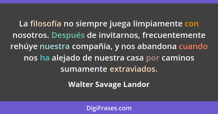 La filosofía no siempre juega limpiamente con nosotros. Después de invitarnos, frecuentemente rehúye nuestra compañía, y nos ab... - Walter Savage Landor