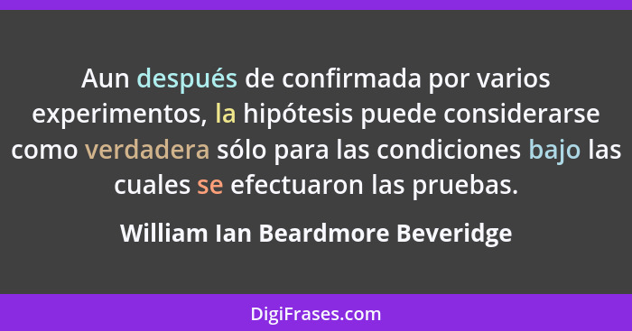 Aun después de confirmada por varios experimentos, la hipótesis puede considerarse como verdadera sólo para las cond... - William Ian Beardmore Beveridge