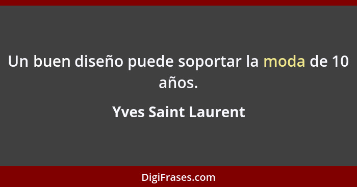 Un buen diseño puede soportar la moda de 10 años.... - Yves Saint Laurent