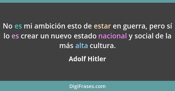 No es mi ambición esto de estar en guerra, pero sí lo es crear un nuevo estado nacional y social de la más alta cultura.... - Adolf Hitler