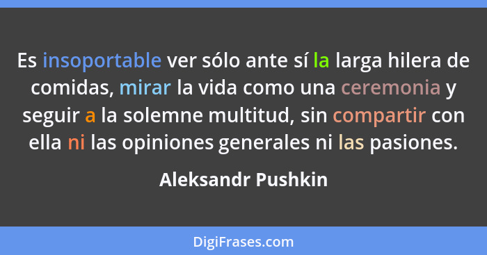 Es insoportable ver sólo ante sí la larga hilera de comidas, mirar la vida como una ceremonia y seguir a la solemne multitud, sin... - Aleksandr Pushkin