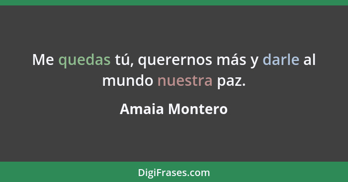 Me quedas tú, querernos más y darle al mundo nuestra paz.... - Amaia Montero