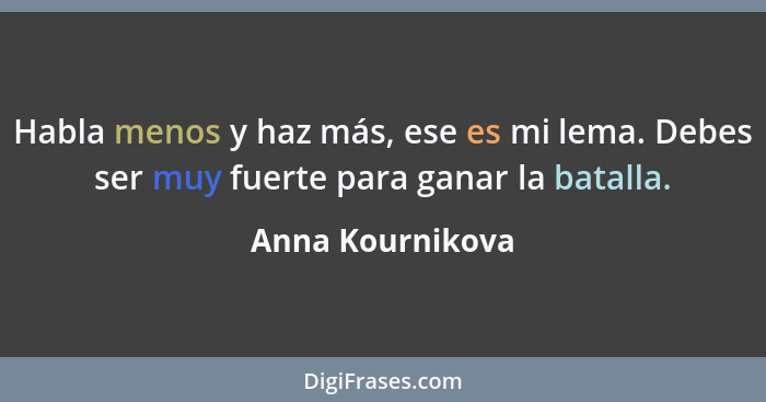 Habla menos y haz más, ese es mi lema. Debes ser muy fuerte para ganar la batalla.... - Anna Kournikova