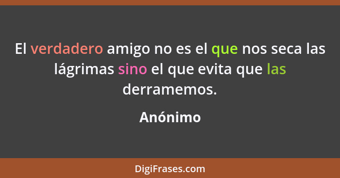 El verdadero amigo no es el que nos seca las lágrimas sino el que evita que las derramemos.... - Anónimo