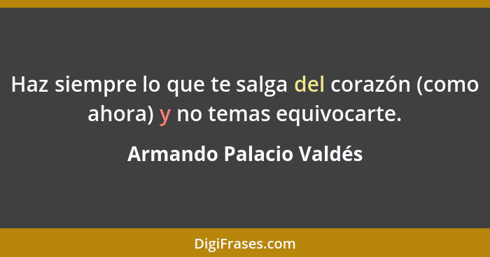 Haz siempre lo que te salga del corazón (como ahora) y no temas equivocarte.... - Armando Palacio Valdés