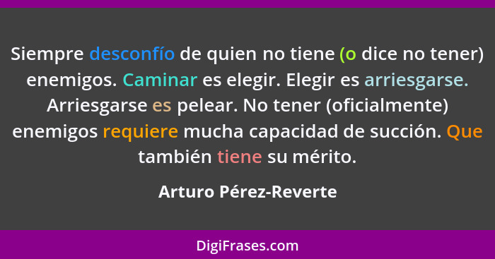 Siempre desconfío de quien no tiene (o dice no tener) enemigos. Caminar es elegir. Elegir es arriesgarse. Arriesgarse es pelear... - Arturo Pérez-Reverte