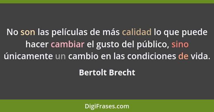 No son las películas de más calidad lo que puede hacer cambiar el gusto del público, sino únicamente un cambio en las condiciones de... - Bertolt Brecht