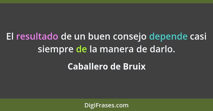 El resultado de un buen consejo depende casi siempre de la manera de darlo.... - Caballero de Bruix