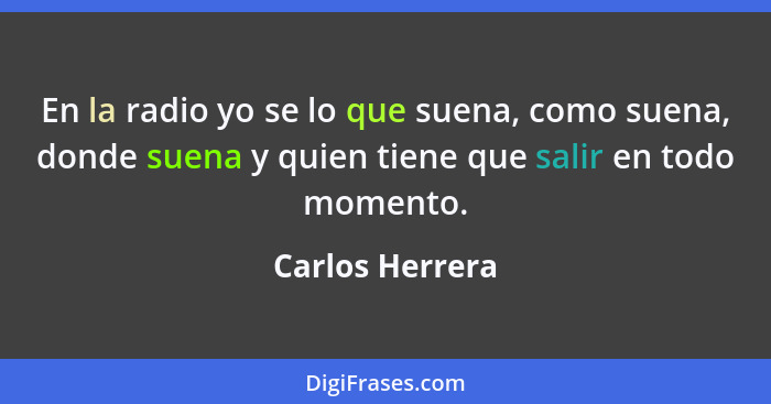 En la radio yo se lo que suena, como suena, donde suena y quien tiene que salir en todo momento.... - Carlos Herrera