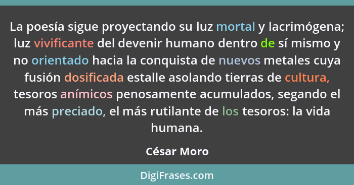 La poesía sigue proyectando su luz mortal y lacrimógena; luz vivificante del devenir humano dentro de sí mismo y no orientado hacia la co... - César Moro