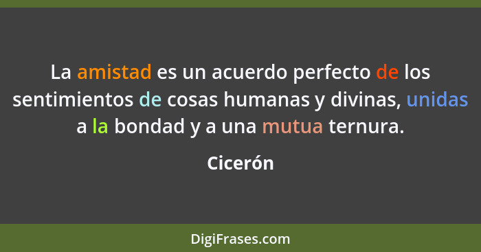 La amistad es un acuerdo perfecto de los sentimientos de cosas humanas y divinas, unidas a la bondad y a una mutua ternura.... - Cicerón