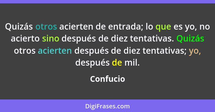 Quizás otros acierten de entrada; lo que es yo, no acierto sino después de diez tentativas. Quizás otros acierten después de diez tentativa... - Confucio