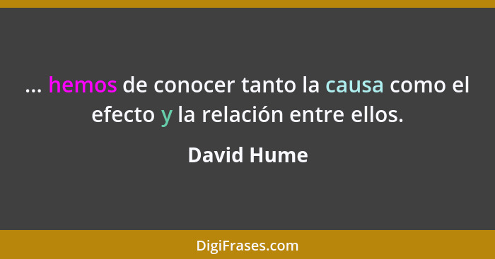 ... hemos de conocer tanto la causa como el efecto y la relación entre ellos.... - David Hume