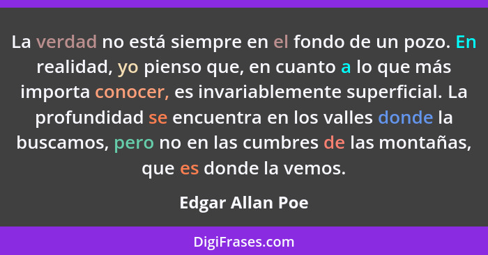 La verdad no está siempre en el fondo de un pozo. En realidad, yo pienso que, en cuanto a lo que más importa conocer, es invariablem... - Edgar Allan Poe