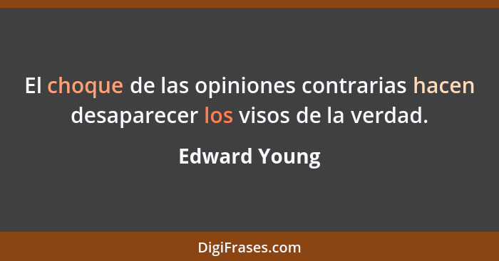 El choque de las opiniones contrarias hacen desaparecer los visos de la verdad.... - Edward Young