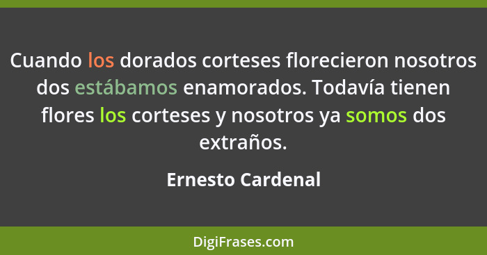 Cuando los dorados corteses florecieron nosotros dos estábamos enamorados. Todavía tienen flores los corteses y nosotros ya somos d... - Ernesto Cardenal