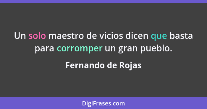 Un solo maestro de vicios dicen que basta para corromper un gran pueblo.... - Fernando de Rojas