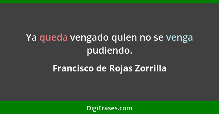 Ya queda vengado quien no se venga pudiendo.... - Francisco de Rojas Zorrilla