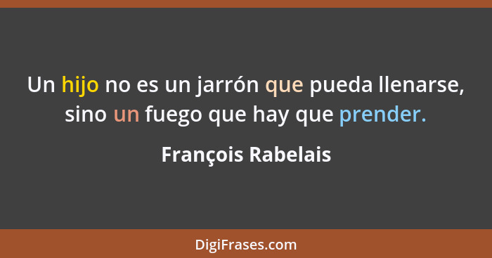 Un hijo no es un jarrón que pueda llenarse, sino un fuego que hay que prender.... - François Rabelais