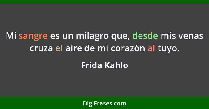 Mi sangre es un milagro que, desde mis venas cruza el aire de mi corazón al tuyo.... - Frida Kahlo