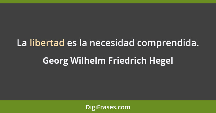 La libertad es la necesidad comprendida.... - Georg Wilhelm Friedrich Hegel