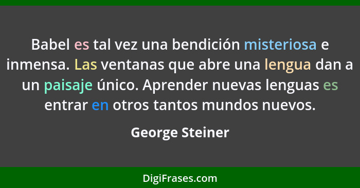 Babel es tal vez una bendición misteriosa e inmensa. Las ventanas que abre una lengua dan a un paisaje único. Aprender nuevas lenguas... - George Steiner