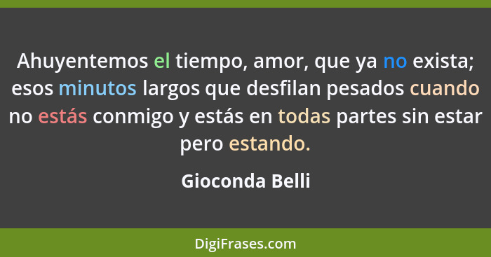 Ahuyentemos el tiempo, amor, que ya no exista; esos minutos largos que desfilan pesados cuando no estás conmigo y estás en todas part... - Gioconda Belli