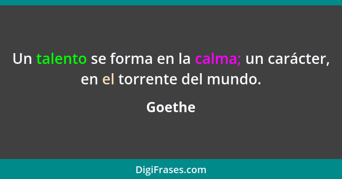 Un talento se forma en la calma; un carácter, en el torrente del mundo.... - Goethe