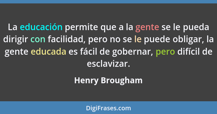 La educación permite que a la gente se le pueda dirigir con facilidad, pero no se le puede obligar, la gente educada es fácil de gobe... - Henry Brougham