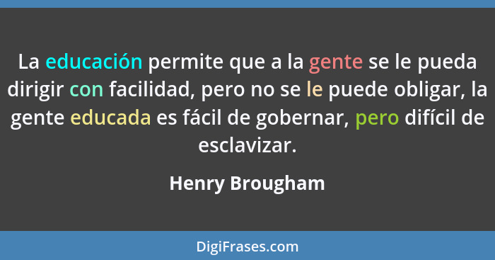 La educación permite que a la gente se le pueda dirigir con facilidad, pero no se le puede obligar, la gente educada es fácil de gobe... - Henry Brougham