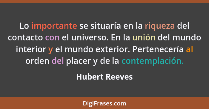 Lo importante se situaría en la riqueza del contacto con el universo. En la unión del mundo interior y el mundo exterior. Pertenecería... - Hubert Reeves