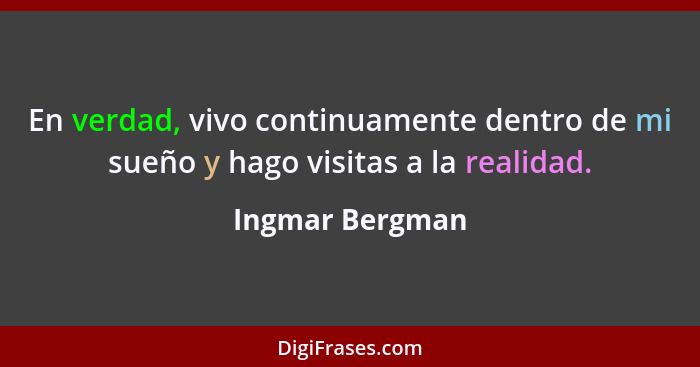 En verdad, vivo continuamente dentro de mi sueño y hago visitas a la realidad.... - Ingmar Bergman
