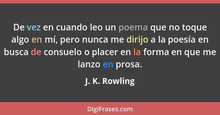 De vez en cuando leo un poema que no toque algo en mí, pero nunca me dirijo a la poesía en busca de consuelo o placer en la forma en q... - J. K. Rowling