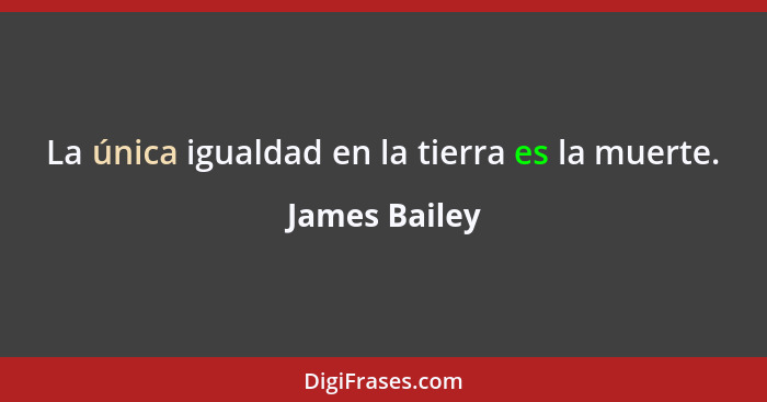 La única igualdad en la tierra es la muerte.... - James Bailey