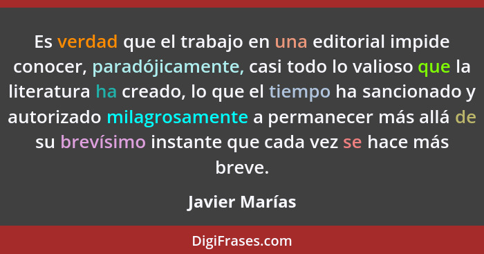 Es verdad que el trabajo en una editorial impide conocer, paradójicamente, casi todo lo valioso que la literatura ha creado, lo que el... - Javier Marías