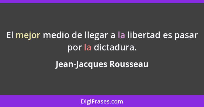 El mejor medio de llegar a la libertad es pasar por la dictadura.... - Jean-Jacques Rousseau