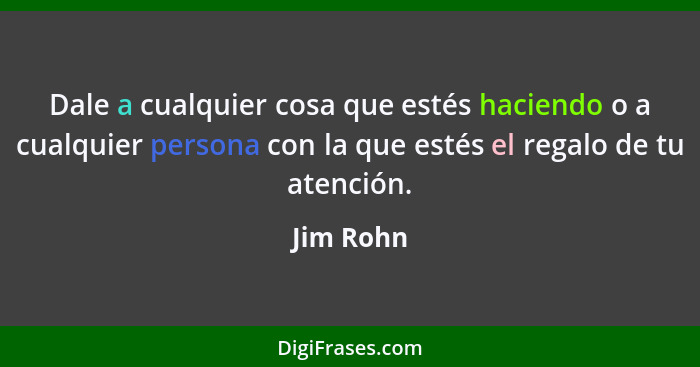 Dale a cualquier cosa que estés haciendo o a cualquier persona con la que estés el regalo de tu atención.... - Jim Rohn