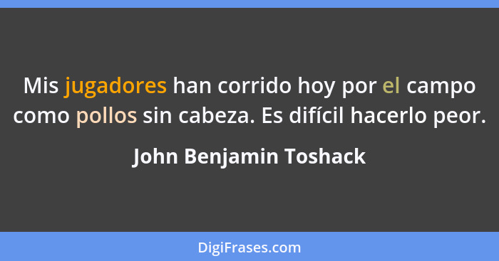 Mis jugadores han corrido hoy por el campo como pollos sin cabeza. Es difícil hacerlo peor.... - John Benjamin Toshack