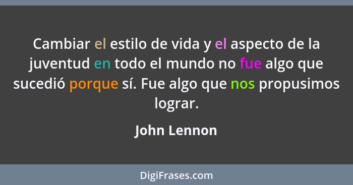 Cambiar el estilo de vida y el aspecto de la juventud en todo el mundo no fue algo que sucedió porque sí. Fue algo que nos propusimos lo... - John Lennon