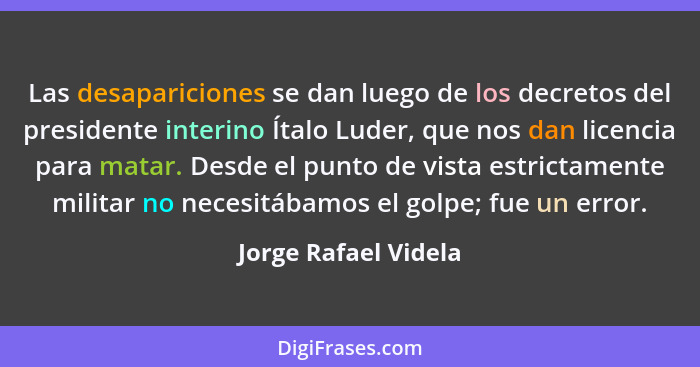 Las desapariciones se dan luego de los decretos del presidente interino Ítalo Luder, que nos dan licencia para matar. Desde el p... - Jorge Rafael Videla