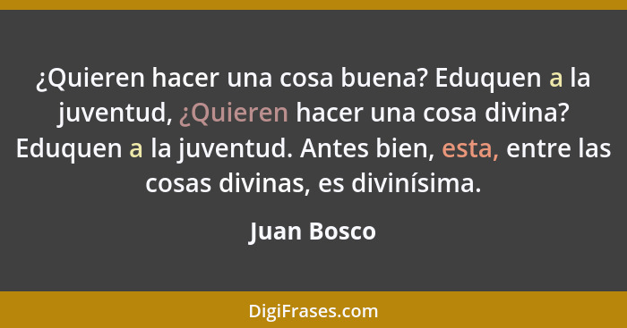 ¿Quieren hacer una cosa buena? Eduquen a la juventud, ¿Quieren hacer una cosa divina? Eduquen a la juventud. Antes bien, esta, entre las... - Juan Bosco