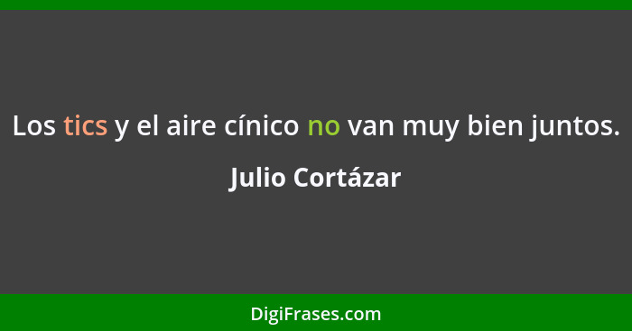 Los tics y el aire cínico no van muy bien juntos.... - Julio Cortázar