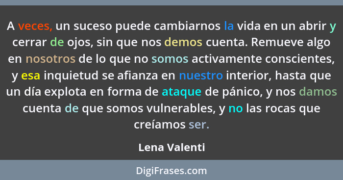 A veces, un suceso puede cambiarnos la vida en un abrir y cerrar de ojos, sin que nos demos cuenta. Remueve algo en nosotros de lo que... - Lena Valenti