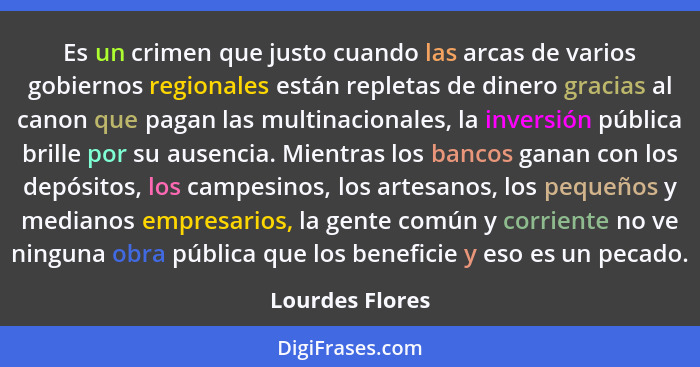 Es un crimen que justo cuando las arcas de varios gobiernos regionales están repletas de dinero gracias al canon que pagan las multin... - Lourdes Flores