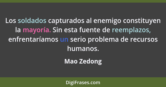 Los soldados capturados al enemigo constituyen la mayoría. Sin esta fuente de reemplazos, enfrentaríamos un serio problema de recursos hu... - Mao Zedong